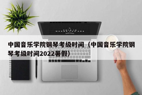 中国音乐学院钢琴考级时间（中国音乐学院钢琴考级时间2022暑假）