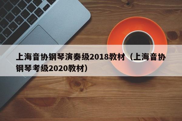 上海音协钢琴演奏级2018教材（上海音协钢琴考级2020教材）