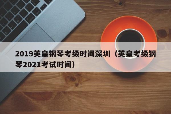 2019英皇钢琴考级时间深圳（英皇考级钢琴2021考试时间）