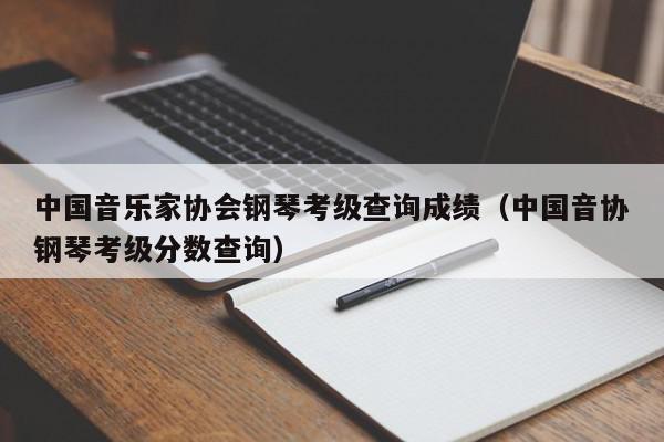 中国音乐家协会钢琴考级查询成绩（中国音协钢琴考级分数查询）