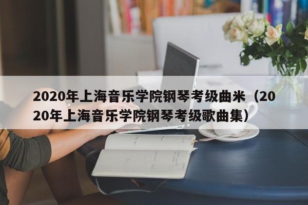 2020年上海音乐学院钢琴考级曲米（2020年上海音乐学院钢琴考级歌曲集）