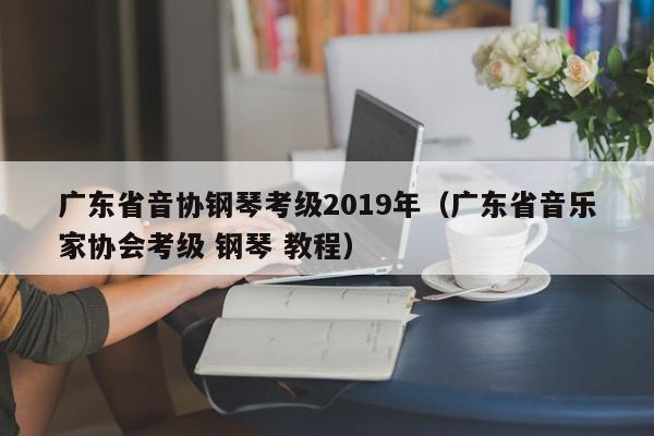 广东省音协钢琴考级2019年（广东省音乐家协会考级 钢琴 教程）