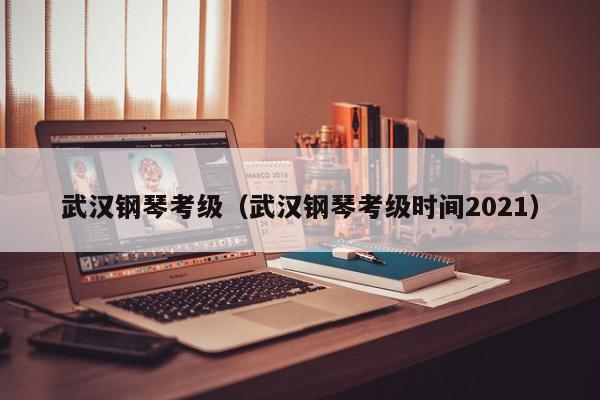 武汉钢琴考级（武汉钢琴考级时间2021）