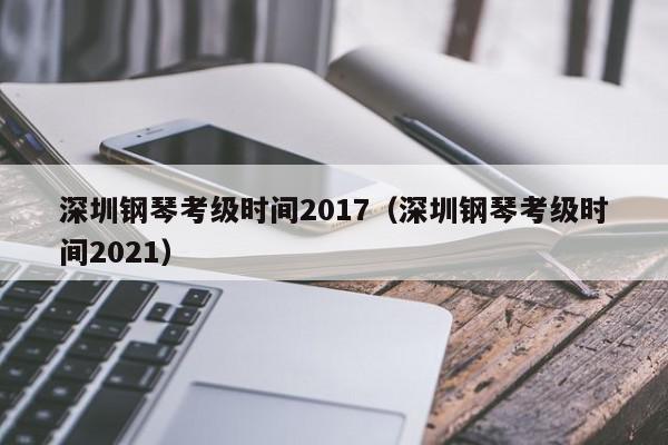 深圳钢琴考级时间2017（深圳钢琴考级时间2021）